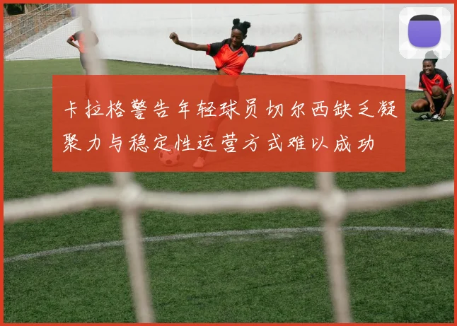 卡拉格警告年轻球员切尔西缺乏凝聚力与稳定性运营方式难以成功