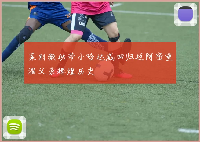 莱利激动带小哈达威回归迈阿密重温父亲辉煌历史