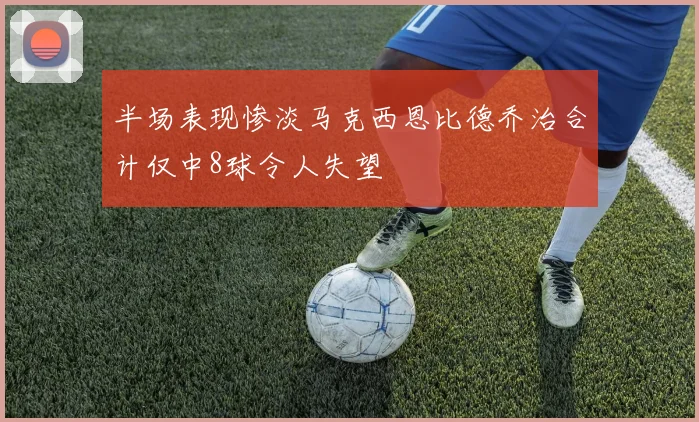 半场表现惨淡马克西恩比德乔治合计仅中8球令人失望