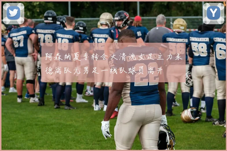 阿森纳夏季转会大清洗女足主力米德离队无男足一线队球员离开