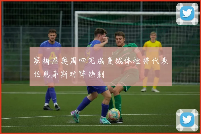 塞梅尼奥周四完成曼城体检将代表伯恩茅斯对阵热刺