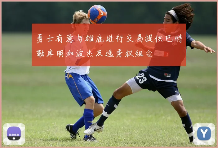 勇士有意与雄鹿进行交易提供巴特勒库明加波杰及选秀权组合