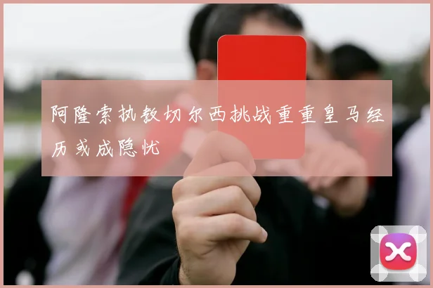 阿隆索执教切尔西挑战重重皇马经历或成隐忧