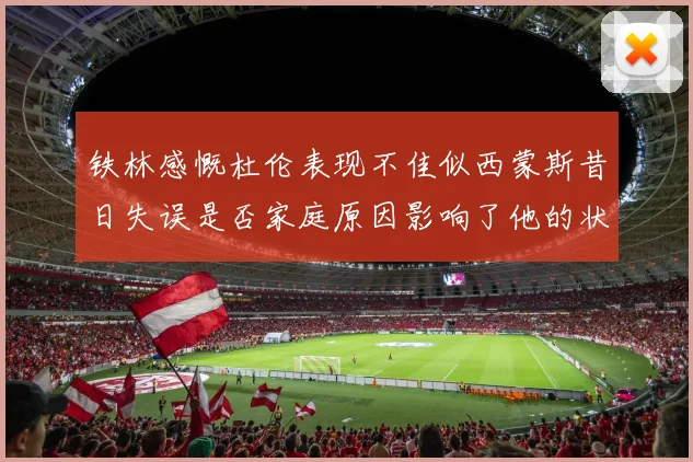 铁林感慨杜伦表现不佳似西蒙斯昔日失误是否家庭原因影响了他的状态