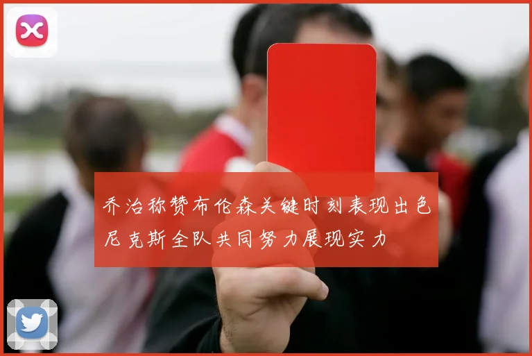 乔治称赞布伦森关键时刻表现出色尼克斯全队共同努力展现实力