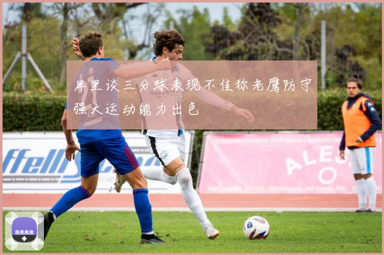 库里谈三分球表现不佳称老鹰防守强大运动能力出色