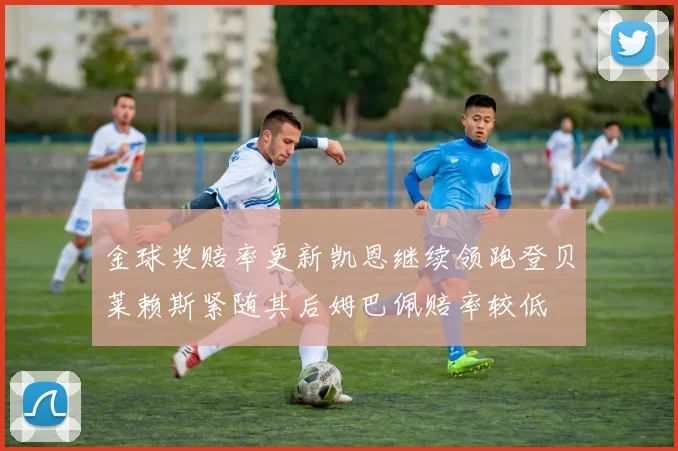 金球奖赔率更新凯恩继续领跑登贝莱赖斯紧随其后姆巴佩赔率较低