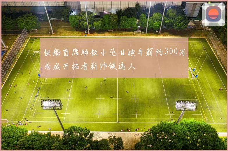 快船首席助教小范甘迪年薪约300万或成开拓者新帅候选人