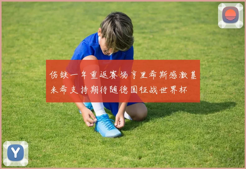 伤缺一年重返赛场亨里希斯感激基米希支持期待随德国征战世界杯
