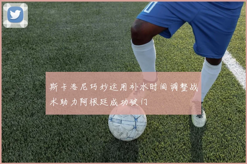 斯卡洛尼巧妙运用补水时间调整战术助力阿根廷成功破门