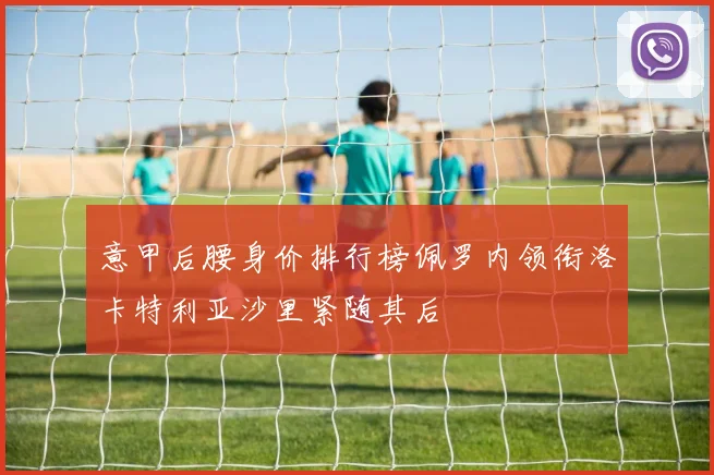 意甲后腰身价排行榜佩罗内领衔洛卡特利亚沙里紧随其后