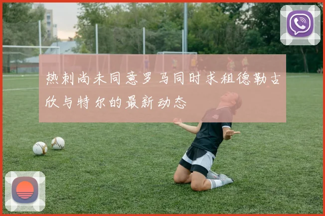 热刺尚未同意罗马同时求租德勒古欣与特尔的最新动态