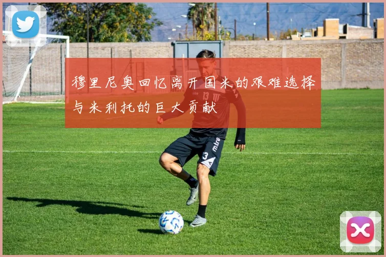 穆里尼奥回忆离开国米的艰难选择与米利托的巨大贡献