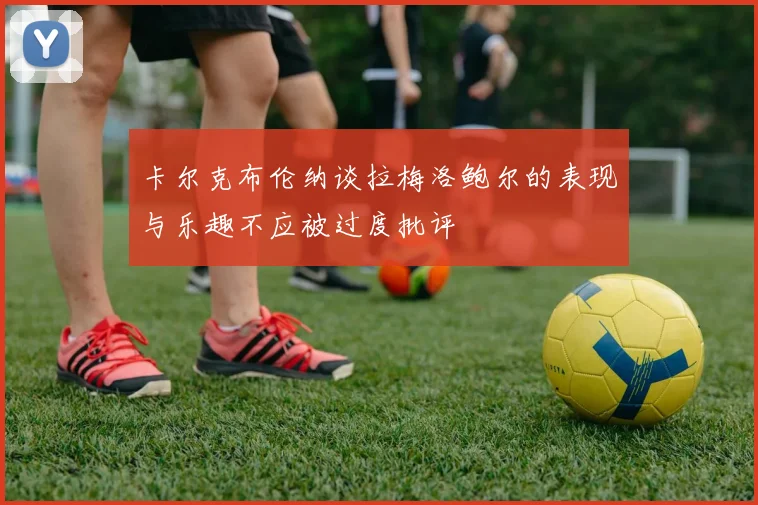 卡尔克布伦纳谈拉梅洛鲍尔的表现与乐趣不应被过度批评