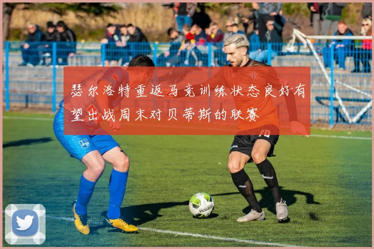 瑟尔洛特重返马竞训练状态良好有望出战周末对贝蒂斯的联赛