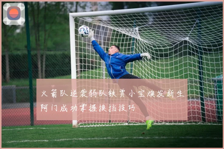火箭队逆袭弱队铁贾小宝焕发新生阿门成功掌握换挡技巧